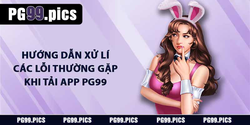 Tải App PG99 - Hướng Dẫn Tải Chi Tiết Cho Android và IOS 5 Hướng dẫn xử lí các lỗi thường gặp khi tải app PG99