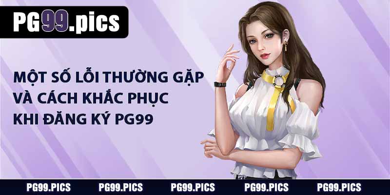 Đăng Ký PG99 - Hướng Dẫn Chi Tiết Từng Bước, Dễ Hiểu 4 Mội số lỗi thường gặp và cách khắc phục khi đăng ký PG99